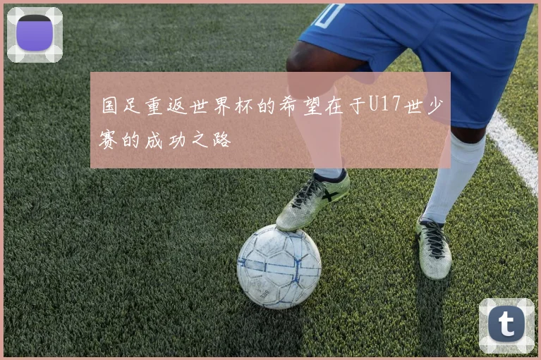 国足重返世界杯的希望在于U17世少赛的成功之路