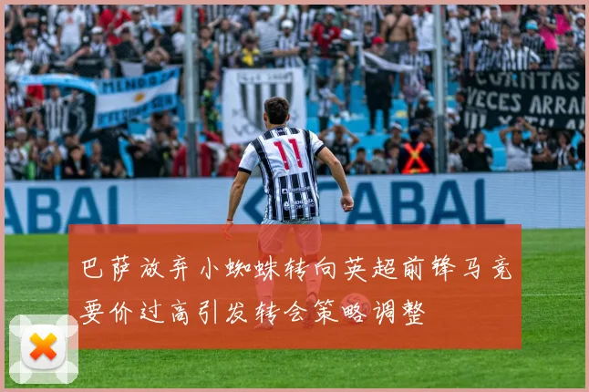 巴萨放弃小蜘蛛转向英超前锋马竞要价过高引发转会策略调整