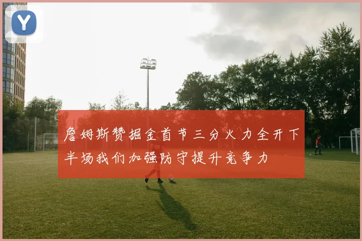 詹姆斯赞掘金首节三分火力全开下半场我们加强防守提升竞争力