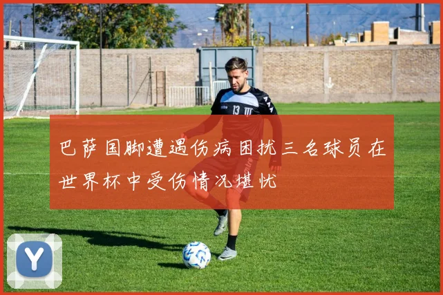 巴萨国脚遭遇伤病困扰三名球员在世界杯中受伤情况堪忧