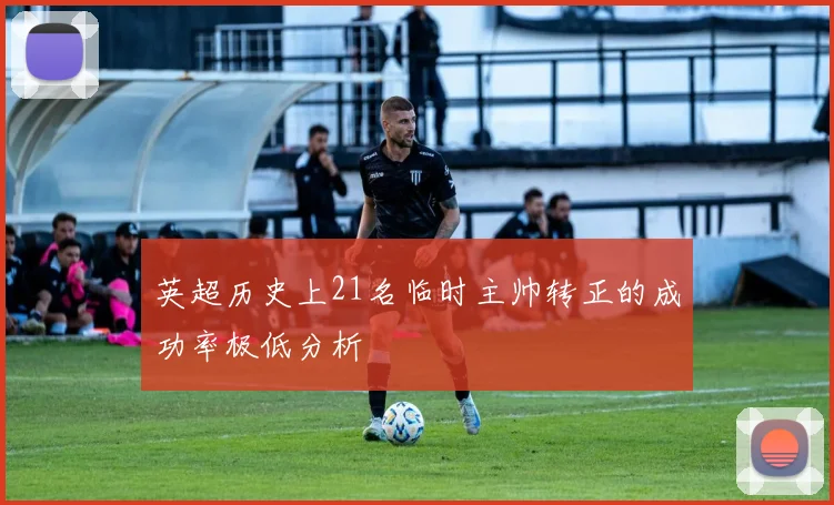 英超历史上21名临时主帅转正的成功率极低分析