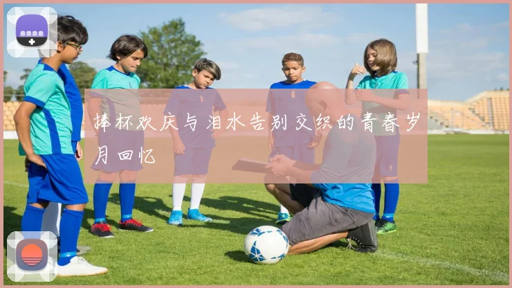 捧杯欢庆与泪水告别交织的青春岁月回忆