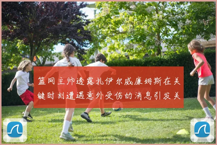 篮网主帅透露扎伊尔威廉姆斯在关键时刻遭遇意外受伤的消息引发关注