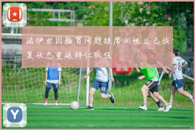 诺伊尔因肠胃问题缺席训练后已恢复状态重返拜仁队伍