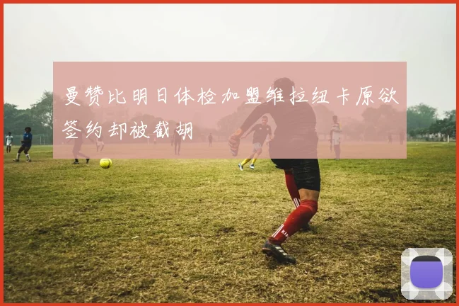 曼赞比明日体检加盟维拉纽卡原欲签约却被截胡