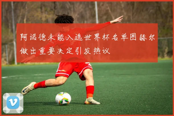 阿诺德未能入选世界杯名单图赫尔做出重要决定引发热议