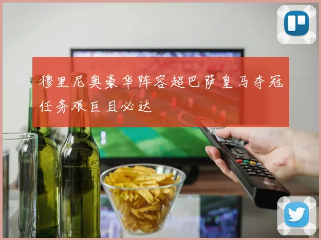 穆里尼奥豪华阵容超巴萨皇马夺冠任务艰巨且必达