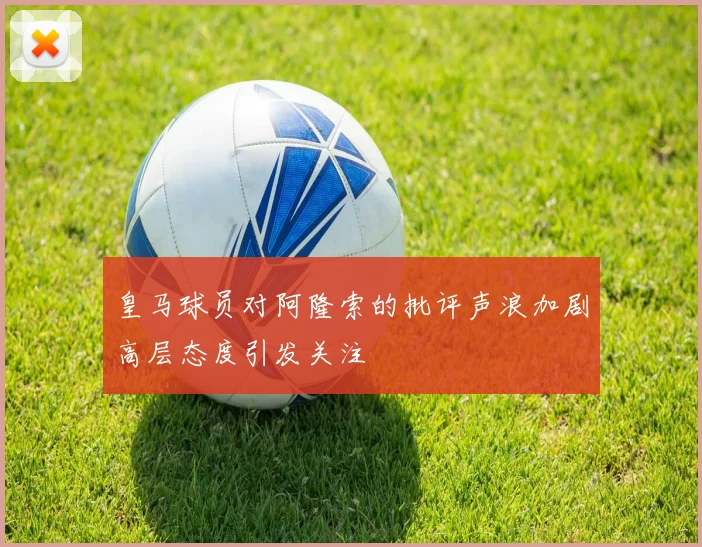 皇马球员对阿隆索的批评声浪加剧高层态度引发关注