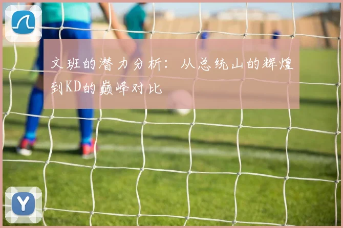 文班的潜力分析：从总统山的辉煌到KD的巅峰对比