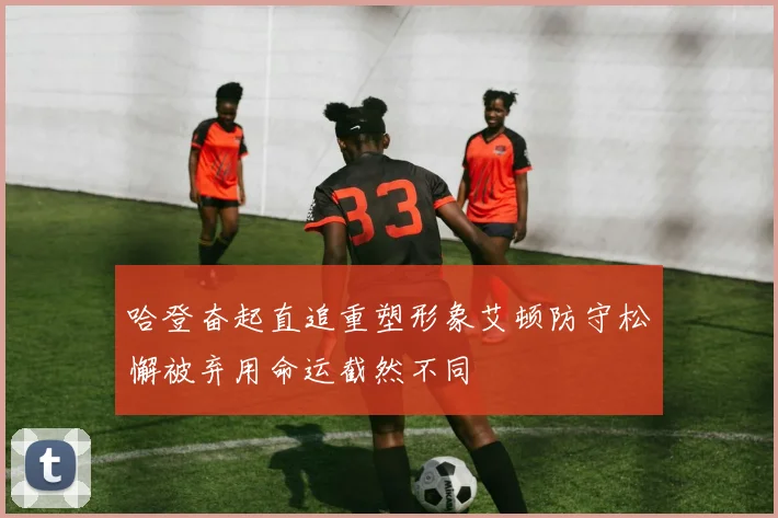 哈登奋起直追重塑形象艾顿防守松懈被弃用命运截然不同