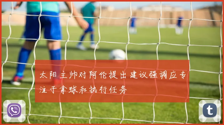 太阳主帅对阿伦提出建议强调应专注于拿球和执行任务