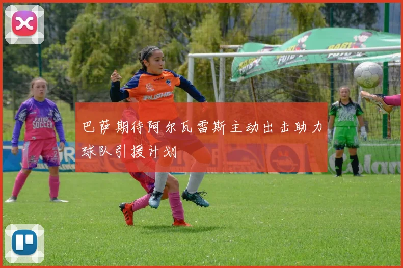 巴萨期待阿尔瓦雷斯主动出击助力球队引援计划