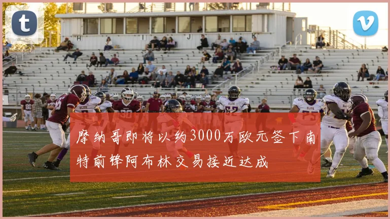 摩纳哥即将以约3000万欧元签下南特前锋阿布林交易接近达成