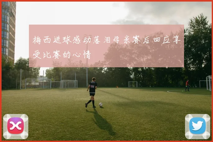梅西进球感动落泪母亲赛后回应享受比赛的心情