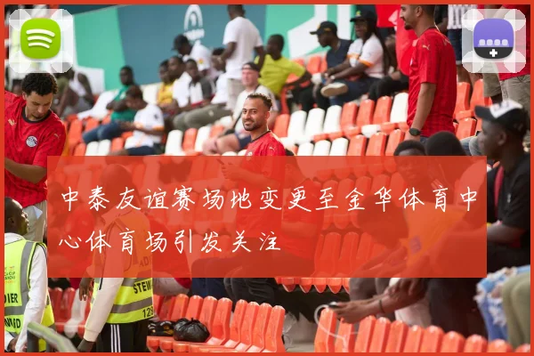 中泰友谊赛场地变更至金华体育中心体育场引发关注