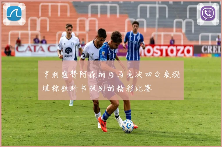 亨利盛赞阿森纳与马竞次回合表现堪称教科书级别的精彩比赛