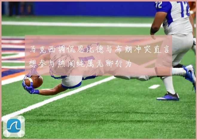 马克西调侃恩比德与布朗冲突直言想参与热闹纯属无聊行为