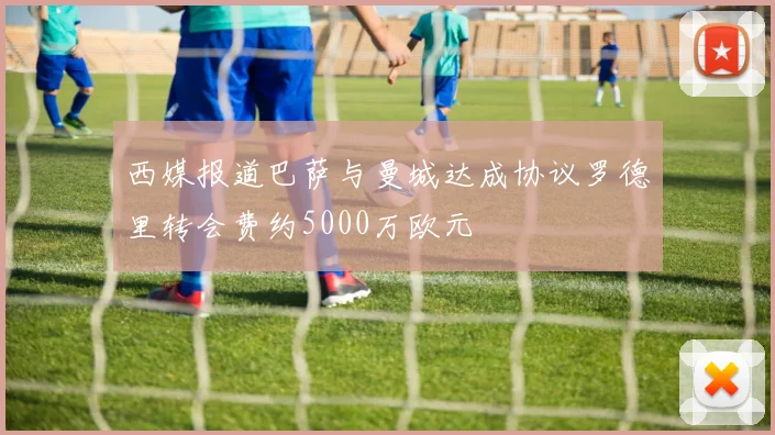 西媒报道巴萨与曼城达成协议罗德里转会费约5000万欧元