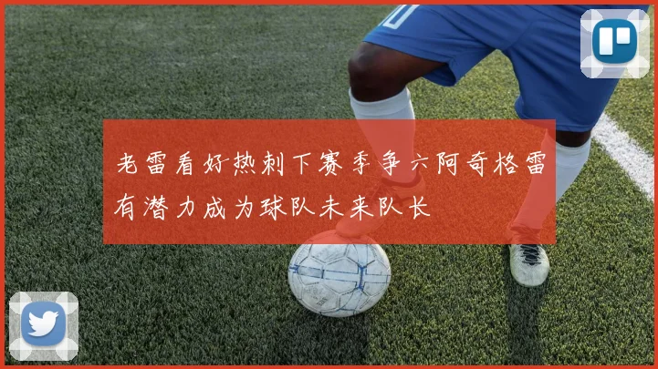 老雷看好热刺下赛季争六阿奇格雷有潜力成为球队未来队长