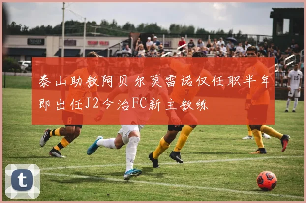 泰山助教阿贝尔莫雷诺仅任职半年即出任J2今治FC新主教练