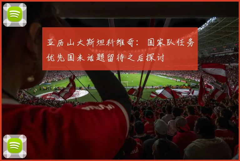 亚历山大斯坦科维奇：国家队任务优先国米话题留待之后探讨