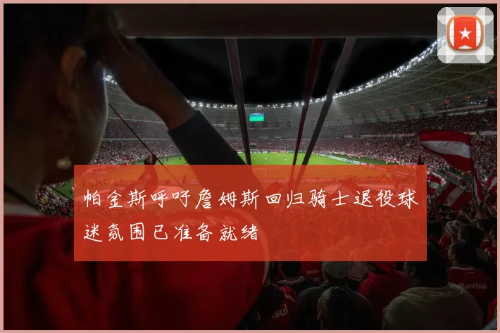 帕金斯呼吁詹姆斯回归骑士退役球迷氛围已准备就绪