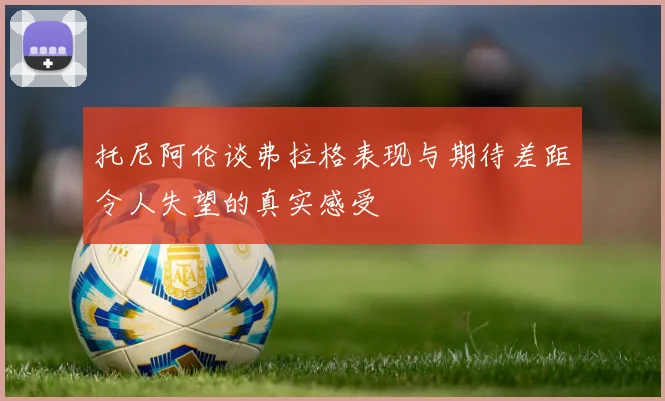 托尼阿伦谈弗拉格表现与期待差距令人失望的真实感受