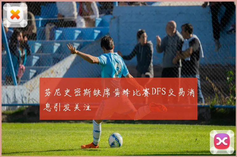 芬尼史密斯缺席黄蜂比赛DFS交易消息引发关注