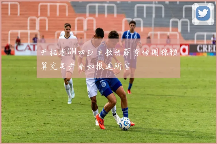 开拓者GM回应主教练薪资传闻称预算充足并非如报道所言