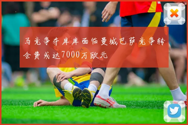 马竞争夺库库面临曼城巴萨竞争转会费或达7000万欧元