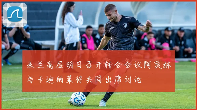 米兰高层明日召开转会会议阿莫林与卡迪纳莱将共同出席讨论