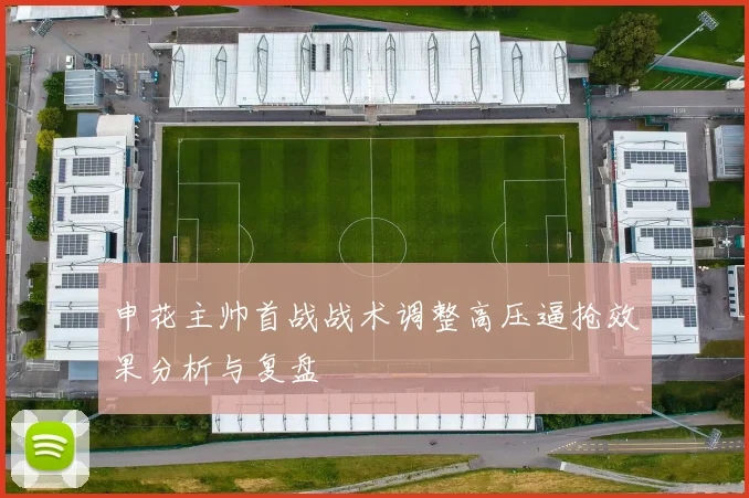 申花主帅首战战术调整高压逼抢效果分析与复盘